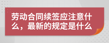 劳动合同续签应注意什么，最新的规定是什么