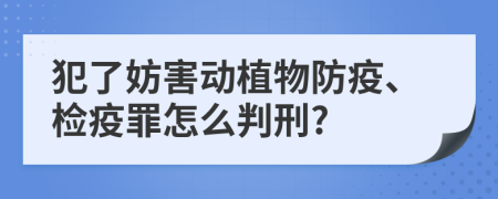 犯了妨害动植物防疫、检疫罪怎么判刑?