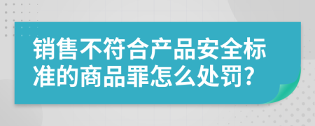 销售不符合产品安全标准的商品罪怎么处罚?