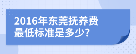 2016年东莞抚养费最低标准是多少?