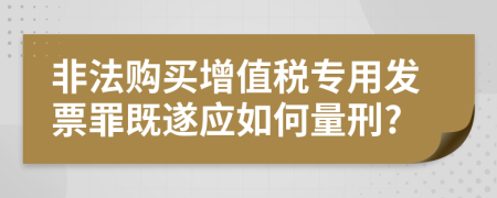 非法购买增值税专用发票罪既遂应如何量刑?