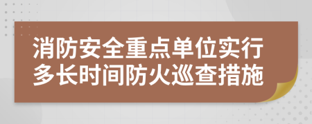 消防安全重点单位实行多长时间防火巡查措施