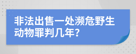 非法出售一处濒危野生动物罪判几年？