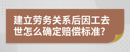 建立劳务关系后因工去世怎么确定赔偿标准?