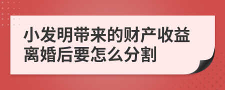 小发明带来的财产收益离婚后要怎么分割