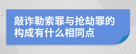 敲诈勒索罪与抢劫罪的构成有什么相同点