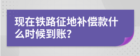 现在铁路征地补偿款什么时候到账？