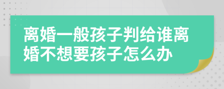 离婚一般孩子判给谁离婚不想要孩子怎么办