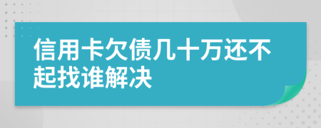信用卡欠债几十万还不起找谁解决