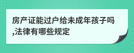 房产证能过户给未成年孩子吗,法律有哪些规定