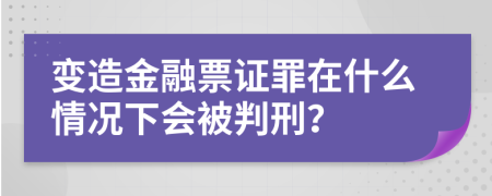 变造金融票证罪在什么情况下会被判刑？