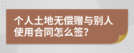 个人土地无偿赠与别人使用合同怎么签？