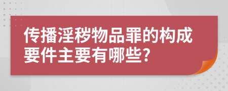 传播淫秽物品罪的构成要件主要有哪些?