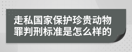 走私国家保护珍贵动物罪判刑标准是怎么样的