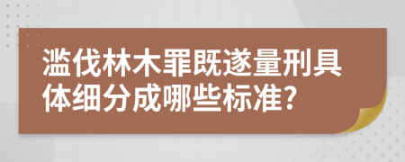 滥伐林木罪既遂量刑具体细分成哪些标准?