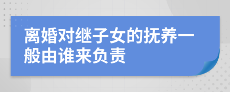 离婚对继子女的抚养一般由谁来负责