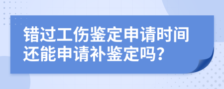 错过工伤鉴定申请时间还能申请补鉴定吗？