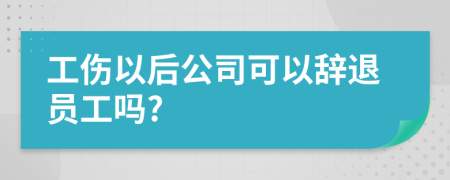 工伤以后公司可以辞退员工吗?