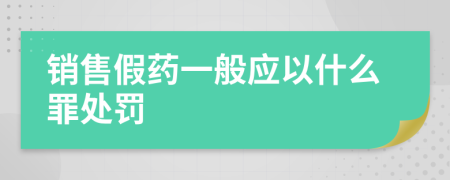 销售假药一般应以什么罪处罚