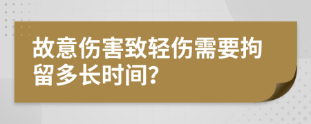 故意伤害致轻伤需要拘留多长时间？