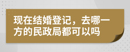 现在结婚登记，去哪一方的民政局都可以吗