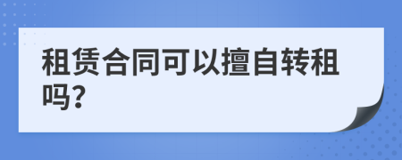 租赁合同可以擅自转租吗？