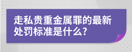 走私贵重金属罪的最新处罚标准是什么?