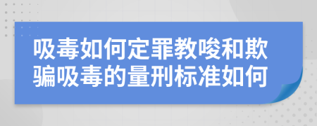 吸毒如何定罪教唆和欺骗吸毒的量刑标准如何