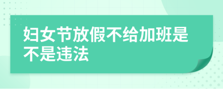妇女节放假不给加班是不是违法