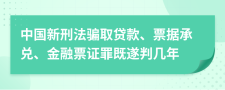 中国新刑法骗取贷款、票据承兑、金融票证罪既遂判几年