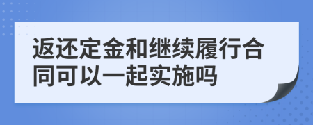 返还定金和继续履行合同可以一起实施吗