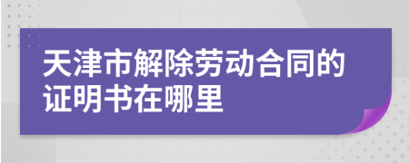 天津市解除劳动合同的证明书在哪里
