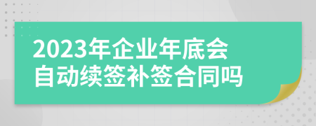 2023年企业年底会自动续签补签合同吗