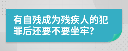 有自残成为残疾人的犯罪后还要不要坐牢？