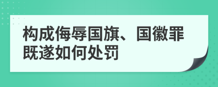 构成侮辱国旗、国徽罪既遂如何处罚