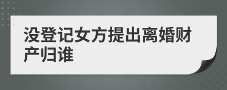 没登记女方提出离婚财产归谁