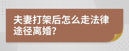 夫妻打架后怎么走法律途径离婚？