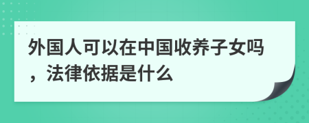 外国人可以在中国收养子女吗，法律依据是什么