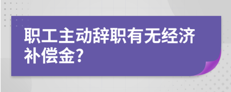 职工主动辞职有无经济补偿金?