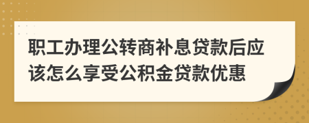 职工办理公转商补息贷款后应该怎么享受公积金贷款优惠