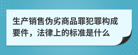 生产销售伪劣商品罪犯罪构成要件，法律上的标准是什么