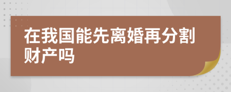 在我国能先离婚再分割财产吗