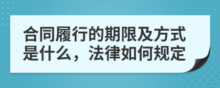 合同履行的期限及方式是什么，法律如何规定