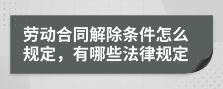 劳动合同解除条件怎么规定，有哪些法律规定