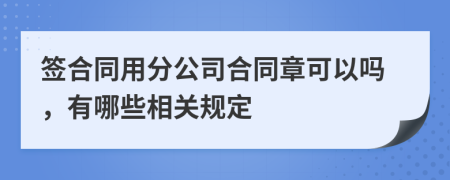 签合同用分公司合同章可以吗，有哪些相关规定