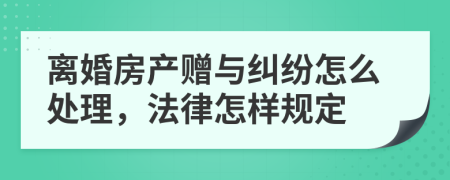 离婚房产赠与纠纷怎么处理，法律怎样规定