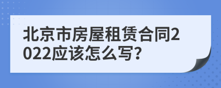 北京市房屋租赁合同2022应该怎么写？