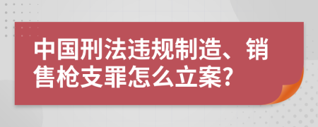 中国刑法违规制造、销售枪支罪怎么立案?