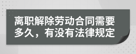 离职解除劳动合同需要多久，有没有法律规定