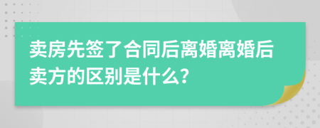 卖房先签了合同后离婚离婚后卖方的区别是什么？